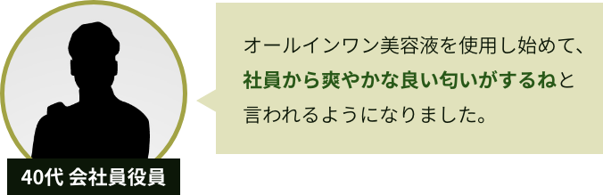 40代 会社員役員 オールインワン美容液を使用し始めて、社員から爽やかな良い匂いがするねと言われるようになりました。