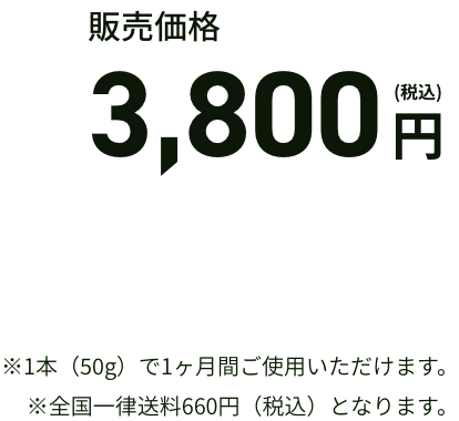 販売価格 3,800円(税込) ※1本（50g）で1ヶ月間ご使用いただけます。※全国一律送料660円（税込）となります。